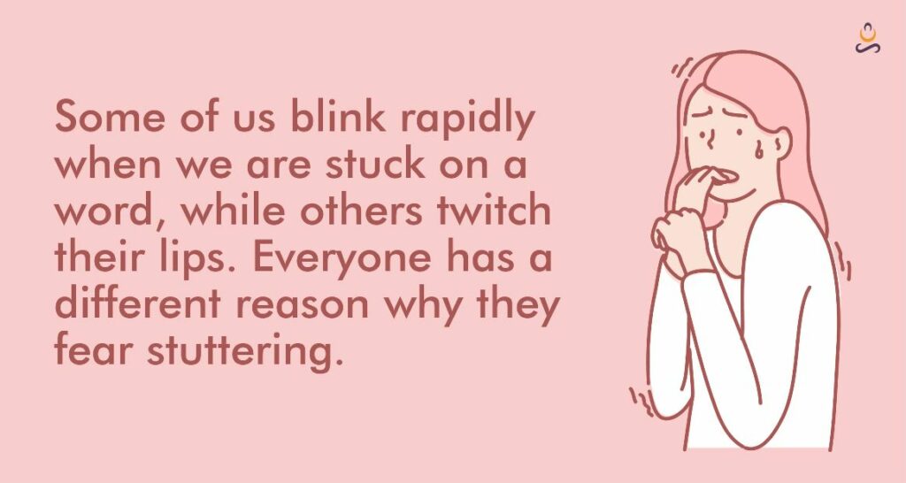 Some of us blink rapidly when we are stuck on a word, while others twitch their lips. Everyone has a different reason why they fear stuttering.